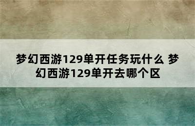 梦幻西游129单开任务玩什么 梦幻西游129单开去哪个区